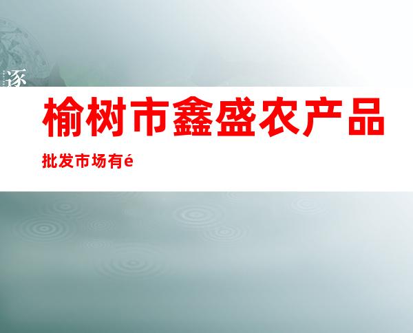 榆树市鑫盛农产品批发市场有限公司